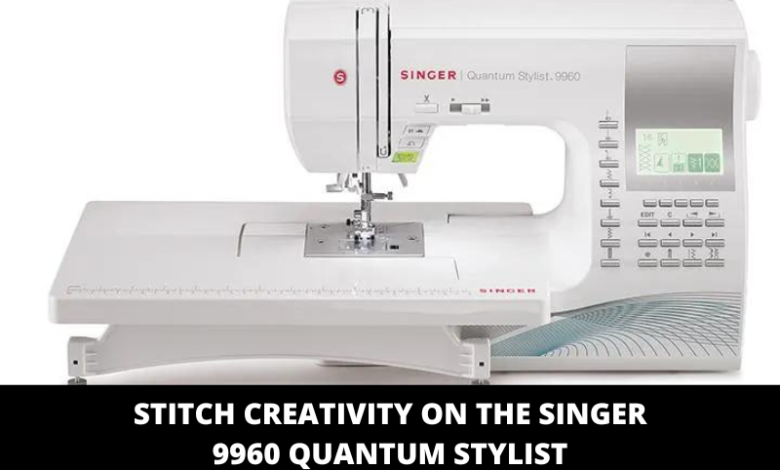 Stitch Creativity on the Singer 9960 Quantum Stylist