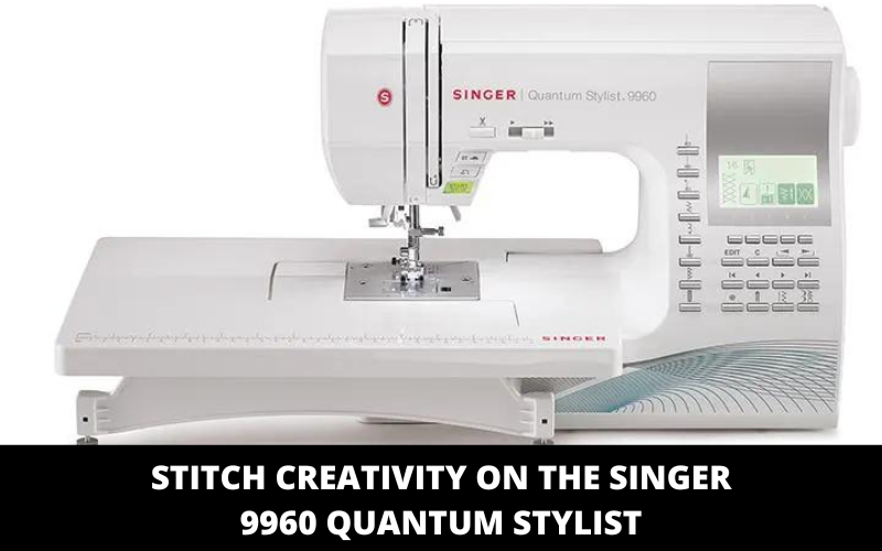 Stitch Creativity on the Singer 9960 Quantum Stylist